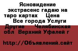 Ясновидение экстрасенс гадаю на таро картах  › Цена ­ 1 000 - Все города Услуги » Другие   . Челябинская обл.,Верхний Уфалей г.